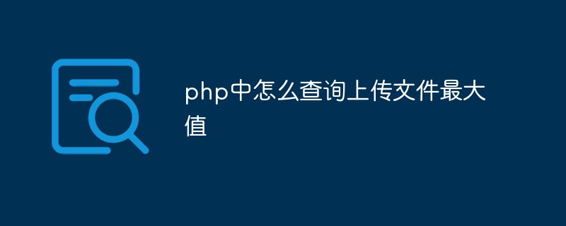 php中怎么查询上传文件最大值